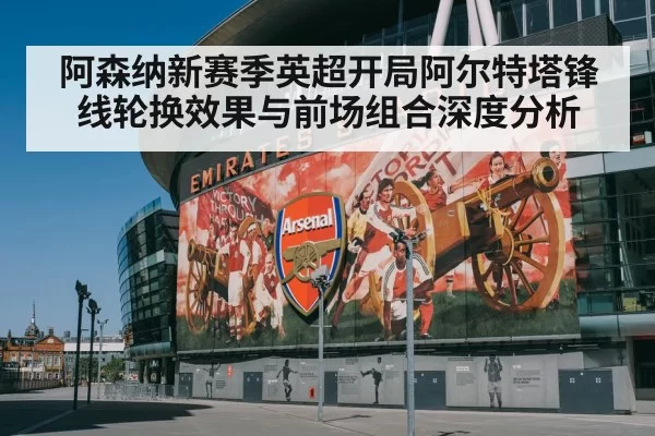 阿森纳新赛季英超开局阿尔特塔锋线轮换效果与前场组合深度分析
