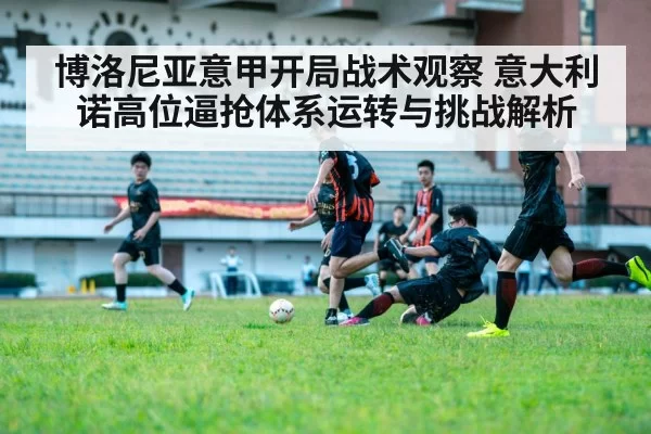 博洛尼亚意甲开局战术观察 意大利诺高位逼抢体系运转与挑战解析