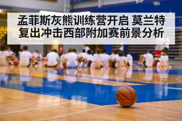 孟菲斯灰熊训练营开启 莫兰特复出冲击西部附加赛前景分析