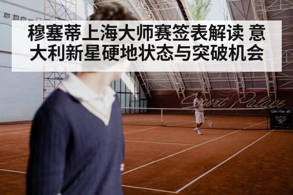穆塞蒂上海大师赛签表解读 意大利新星硬地状态与突破机会