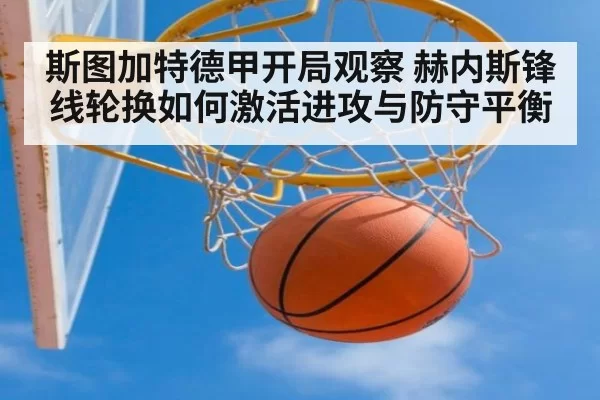 斯图加特德甲开局观察 赫内斯锋线轮换如何激活进攻与防守平衡