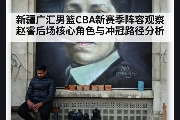 新疆广汇男篮CBA新赛季阵容观察赵睿后场核心角色与冲冠路径分析