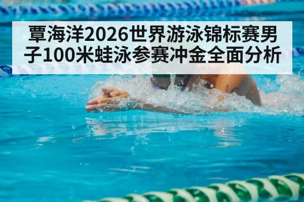覃海洋2026世界游泳锦标赛男子100米蛙泳参赛冲金全面分析