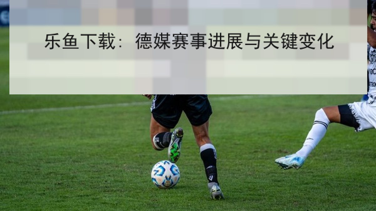 乐鱼下载: 德媒赛事进展与关键变化 乐鱼下载: 德媒赛事进展与关键变化