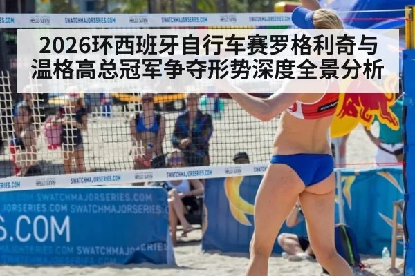 2026环西班牙自行车赛罗格利奇与温格高总冠军争夺形势深度全景分析