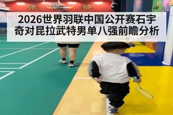2026世界羽联中国公开赛石宇奇对昆拉武特男单八强前瞻分析